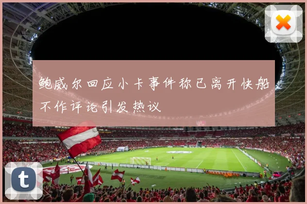 鲍威尔回应小卡事件称已离开快船不作评论引发热议