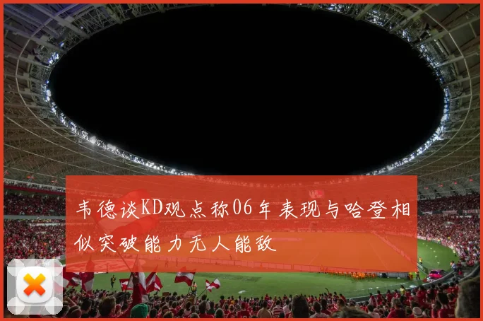 韦德谈KD观点称06年表现与哈登相似突破能力无人能敌