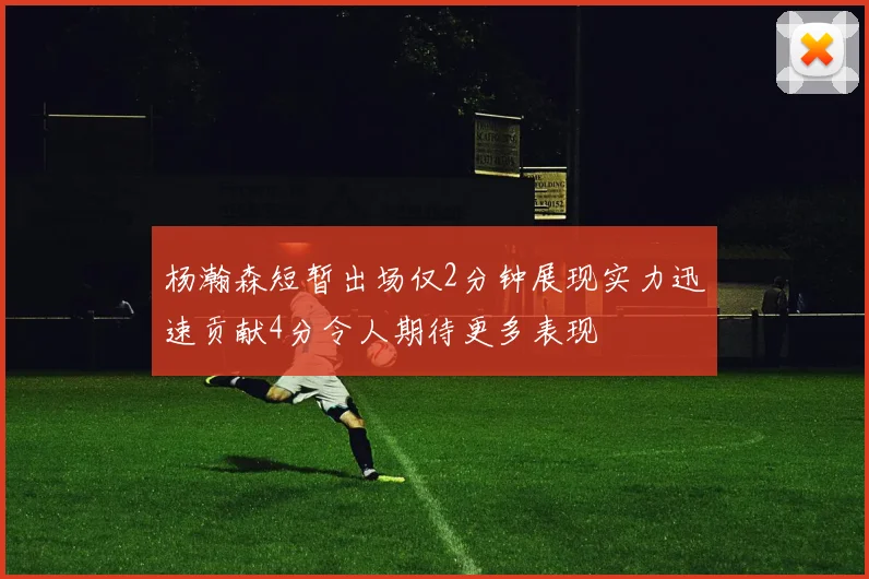 杨瀚森短暂出场仅2分钟展现实力迅速贡献4分令人期待更多表现