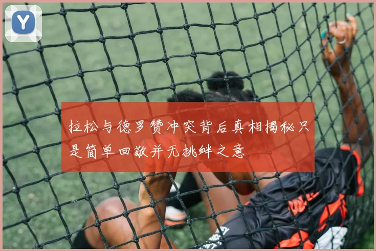 拉松与德罗赞冲突背后真相揭秘只是简单回敬并无挑衅之意