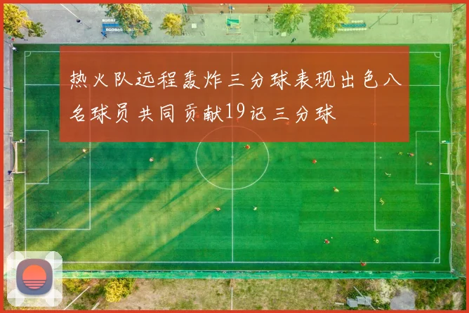 热火队远程轰炸三分球表现出色八名球员共同贡献19记三分球