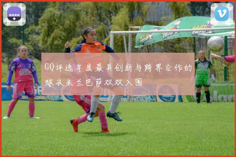 GQ评选年度最具创新与跨界合作的球衣米兰巴萨双双入围