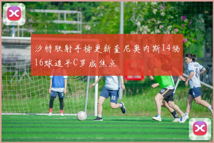 沙特联射手榜更新奎尼奥内斯14场16球追平C罗成焦点