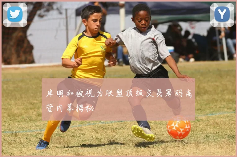 库明加被视为联盟顶级交易筹码高管内幕揭秘