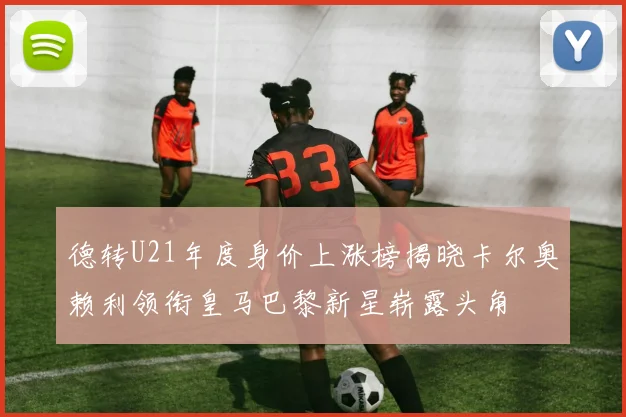 德转U21年度身价上涨榜揭晓卡尔奥赖利领衔皇马巴黎新星崭露头角