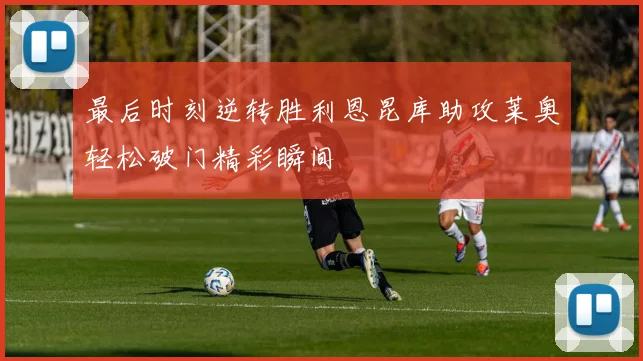 最后时刻逆转胜利恩昆库助攻莱奥轻松破门精彩瞬间