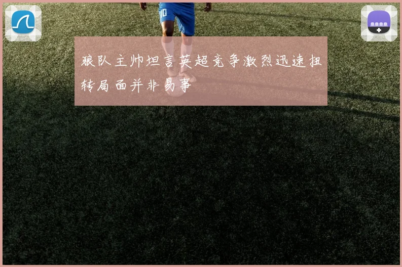 狼队主帅坦言英超竞争激烈迅速扭转局面并非易事