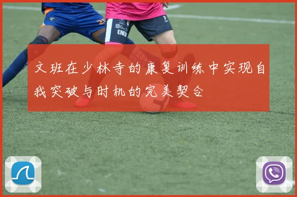 文班在少林寺的康复训练中实现自我突破与时机的完美契合
