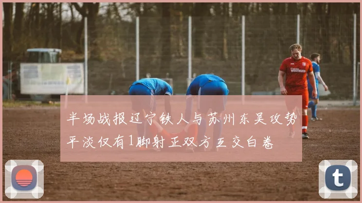 半场战报辽宁铁人与苏州东吴攻势平淡仅有1脚射正双方互交白卷