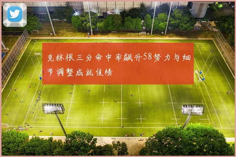 克林根三分命中率飙升58努力与细节调整成就佳绩