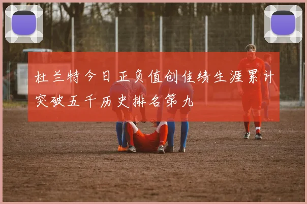 杜兰特今日正负值创佳绩生涯累计突破五千历史排名第九