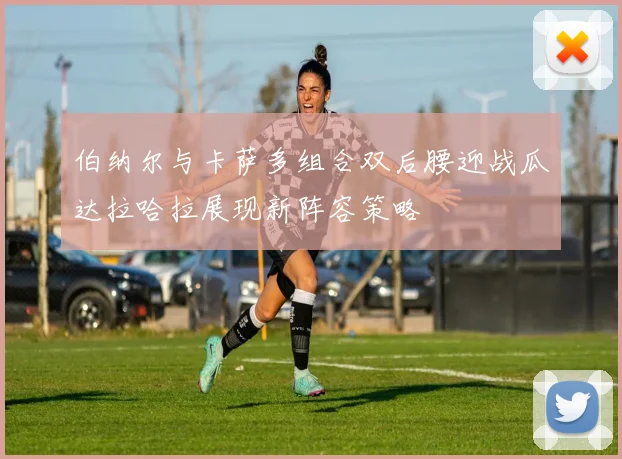 伯纳尔与卡萨多组合双后腰迎战瓜达拉哈拉展现新阵容策略