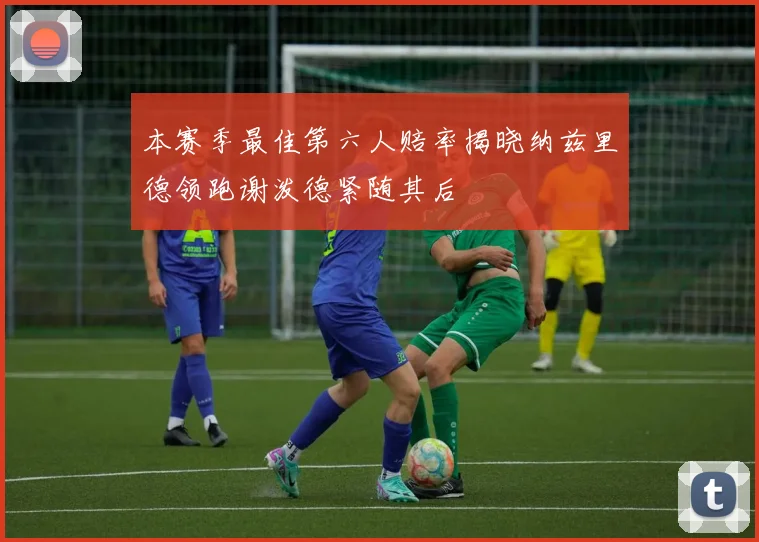 本赛季最佳第六人赔率揭晓纳兹里德领跑谢泼德紧随其后