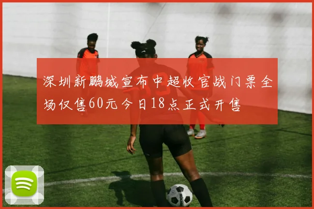深圳新鹏城宣布中超收官战门票全场仅售60元今日18点正式开售
