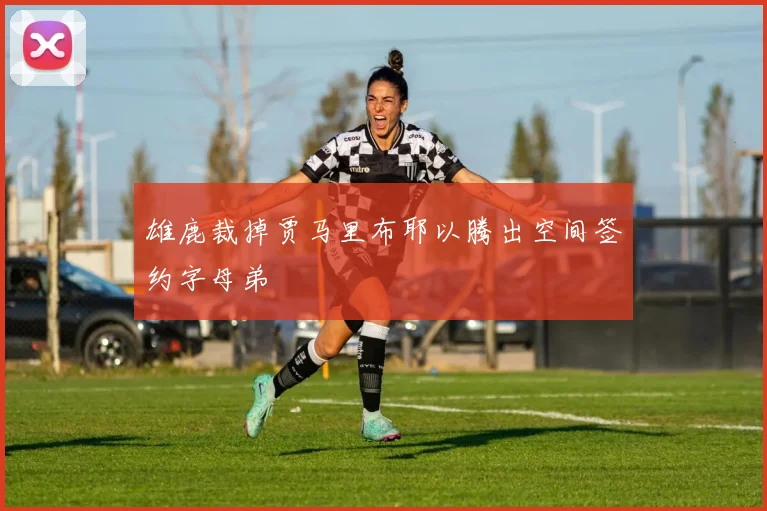 雄鹿裁掉贾马里布耶以腾出空间签约字母弟