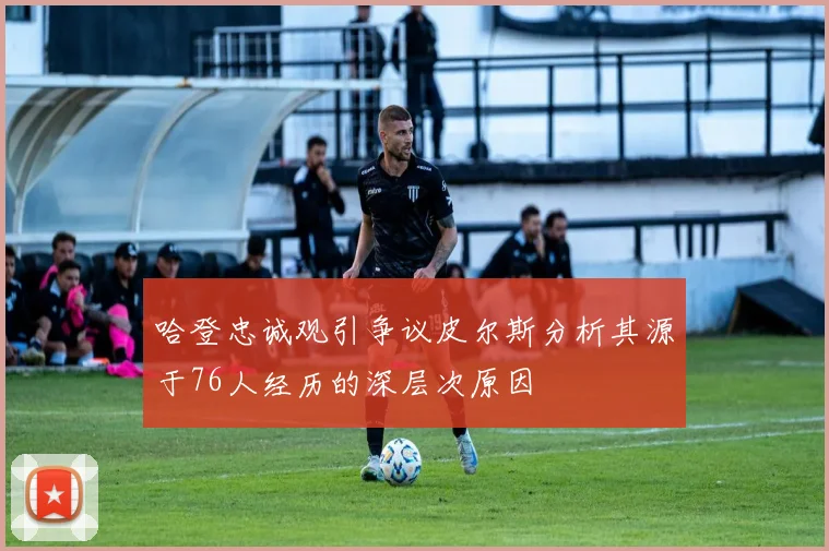 哈登忠诚观引争议皮尔斯分析其源于76人经历的深层次原因
