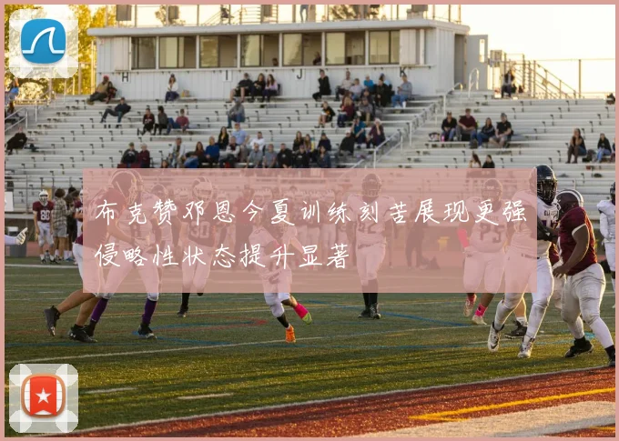 布克赞邓恩今夏训练刻苦展现更强侵略性状态提升显著