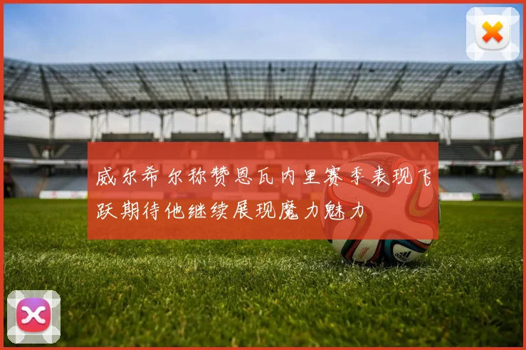 威尔希尔称赞恩瓦内里赛季表现飞跃期待他继续展现魔力魅力
