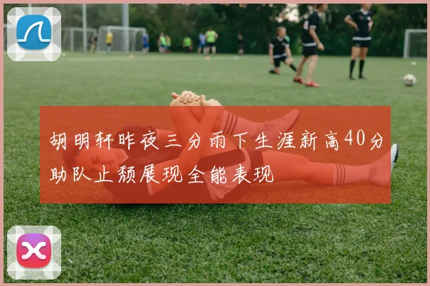 胡明轩昨夜三分雨下生涯新高40分助队止颓展现全能表现