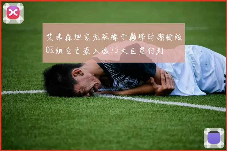 艾弗森坦言无冠缘于巅峰时期输给OK组合自豪入选75大巨星行列