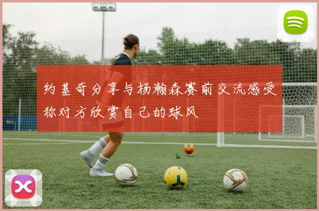 约基奇分享与杨瀚森赛前交流感受称对方欣赏自己的球风