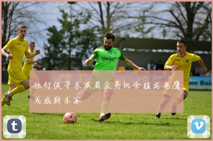 独行侠寻求浓眉交易机会猛龙老鹰或成新东家