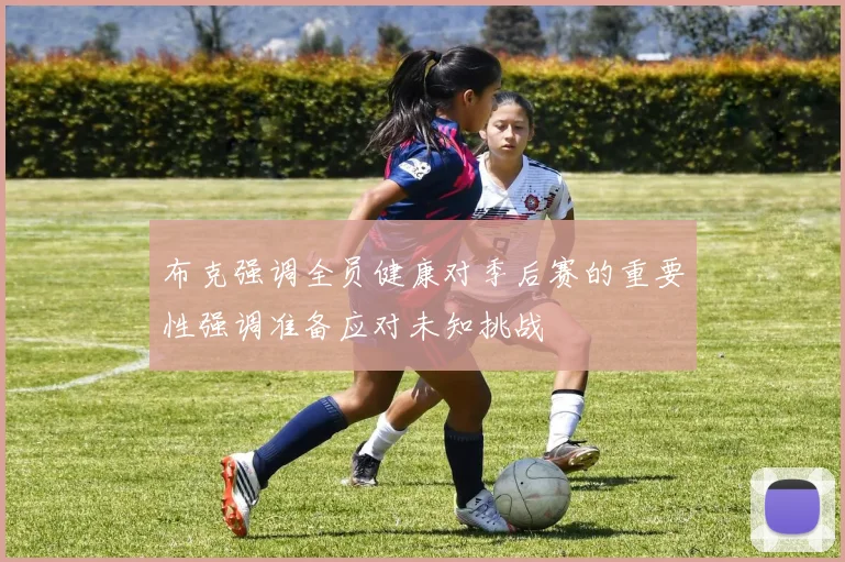 布克强调全员健康对季后赛的重要性强调准备应对未知挑战