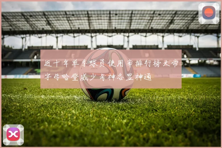 近十年单季球员使用率排行榜大帝字母哈登威少考神各显神通