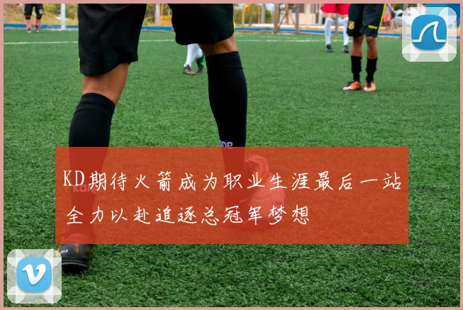 KD期待火箭成为职业生涯最后一站全力以赴追逐总冠军梦想