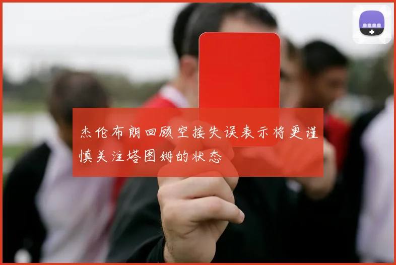 杰伦布朗回顾空接失误表示将更谨慎关注塔图姆的状态