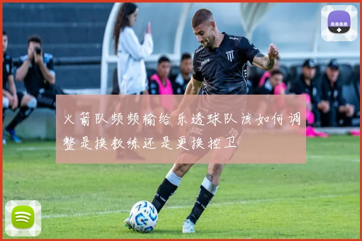 火箭队频频输给乐透球队该如何调整是换教练还是更换控卫