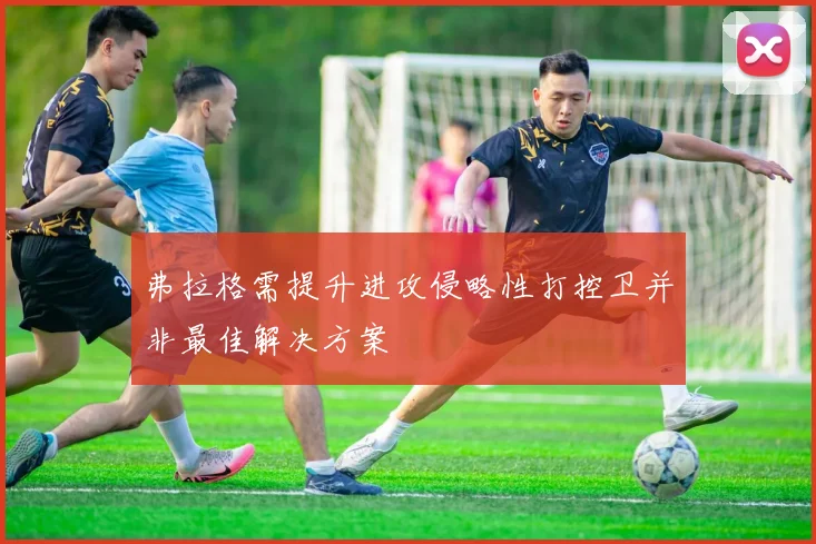 弗拉格需提升进攻侵略性打控卫并非最佳解决方案