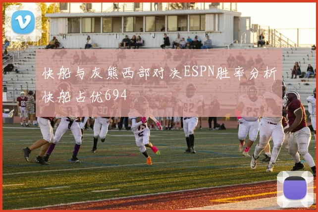 快船与灰熊西部对决ESPN胜率分析快船占优694