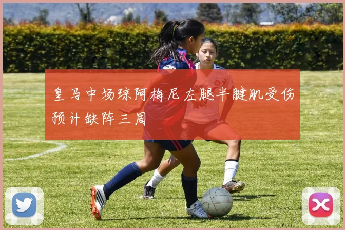 皇马中场琼阿梅尼左腿半腱肌受伤预计缺阵三周
