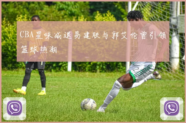 CBA星味减退易建联与郭艾伦曾引领篮球热潮