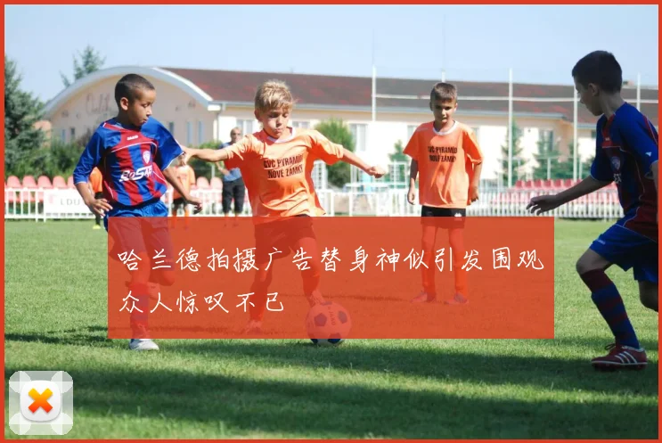 哈兰德拍摄广告替身神似引发围观众人惊叹不已