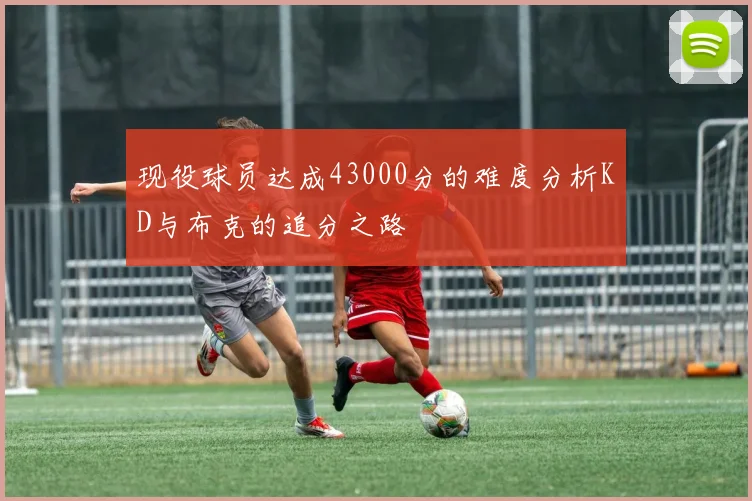 现役球员达成43000分的难度分析KD与布克的追分之路