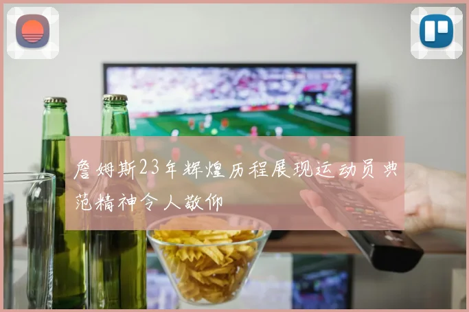 詹姆斯23年辉煌历程展现运动员典范精神令人敬仰