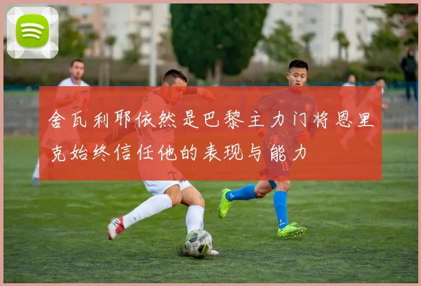舍瓦利耶依然是巴黎主力门将恩里克始终信任他的表现与能力
