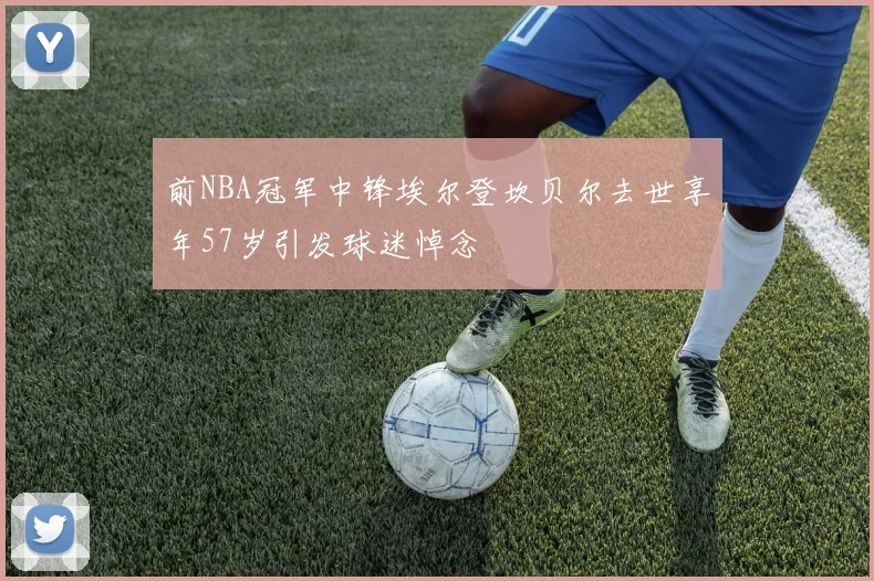 前NBA冠军中锋埃尔登坎贝尔去世享年57岁引发球迷悼念