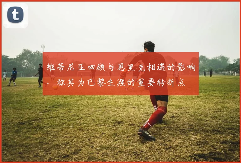 维蒂尼亚回顾与恩里克相遇的影响，称其为巴黎生涯的重要转折点