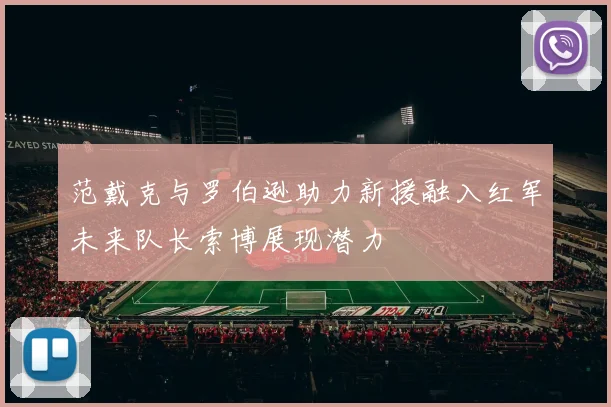 范戴克与罗伯逊助力新援融入红军未来队长索博展现潜力