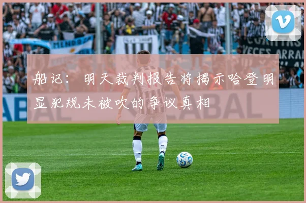 船记：明天裁判报告将揭示哈登明显犯规未被吹的争议真相