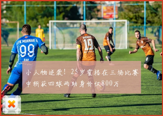 小人物逆袭！25岁霍格在三场比赛中斩获四球两助身价仅800万